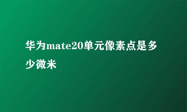 华为mate20单元像素点是多少微米