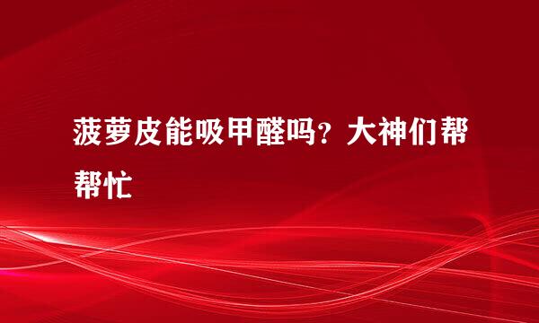 菠萝皮能吸甲醛吗？大神们帮帮忙