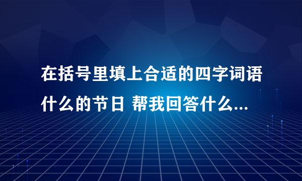 在括号里填上合适的四字词语什么的节日 帮我回答什么的节日、谢谢