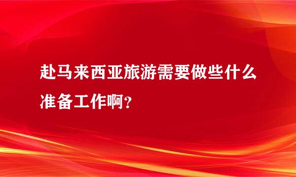 赴马来西亚旅游需要做些什么准备工作啊？