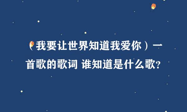 （我要让世界知道我爱你）一首歌的歌词 谁知道是什么歌？