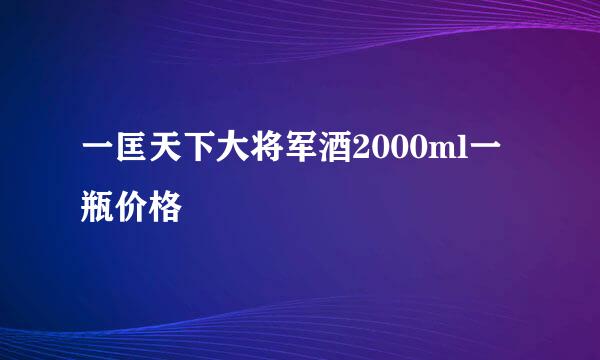 一匡天下大将军酒2000ml一瓶价格