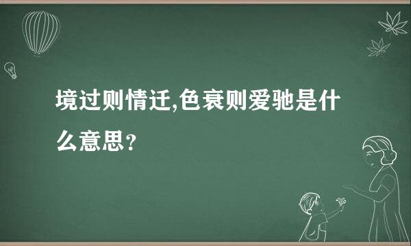 境过则情迁,色衰则爱驰是什么意思？