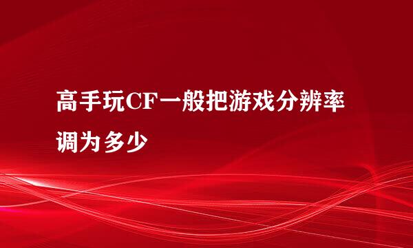 高手玩CF一般把游戏分辨率调为多少