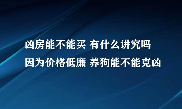 凶房能不能买 有什么讲究吗 因为价格低廉 养狗能不能克凶