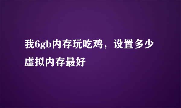 我6gb内存玩吃鸡，设置多少虚拟内存最好