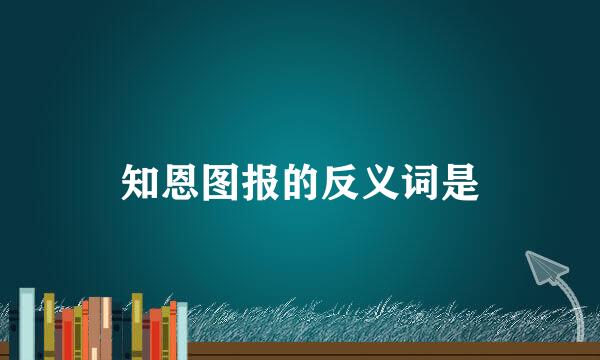 知恩图报的反义词是