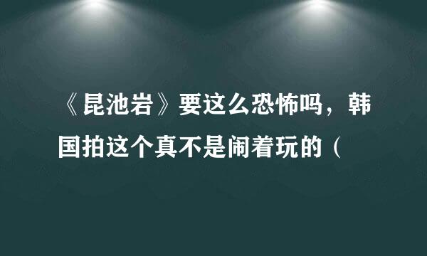 《昆池岩》要这么恐怖吗，韩国拍这个真不是闹着玩的（