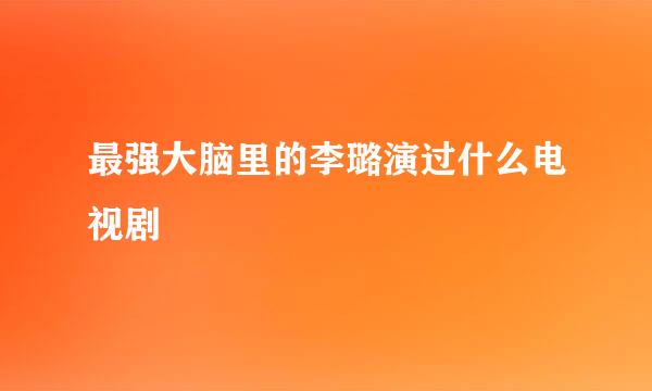 最强大脑里的李璐演过什么电视剧