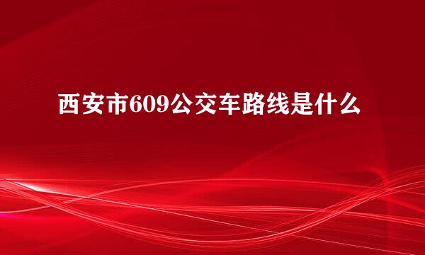 西安市609公交车路线是什么