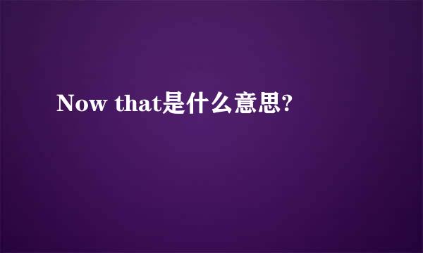 Now that是什么意思?