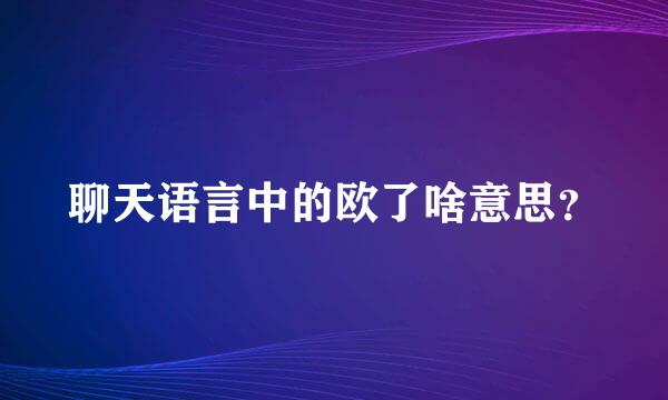 聊天语言中的欧了啥意思？