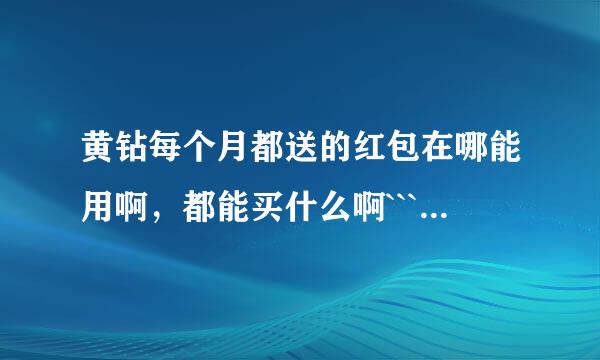 黄钻每个月都送的红包在哪能用啊，都能买什么啊```我怎么花不出去啊````