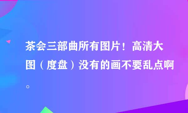 茶会三部曲所有图片！高清大图（度盘）没有的画不要乱点啊。