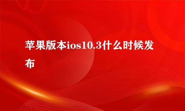 苹果版本ios10.3什么时候发布