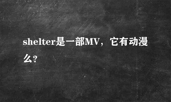 shelter是一部MV，它有动漫么？