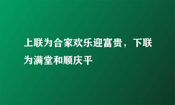 上联为合家欢乐迎富贵，下联为满堂和顺庆平