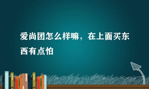 爱尚团怎么样嘛，在上面买东西有点怕