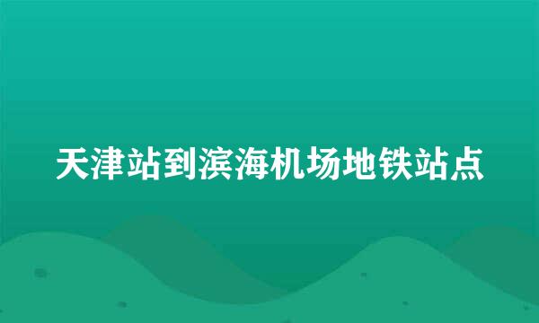 天津站到滨海机场地铁站点