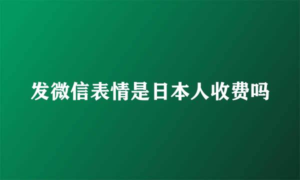 发微信表情是日本人收费吗