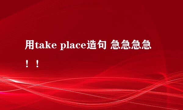 用take place造句 急急急急！！