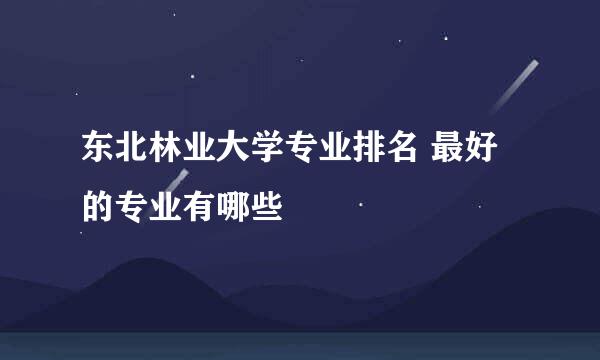 东北林业大学专业排名 最好的专业有哪些