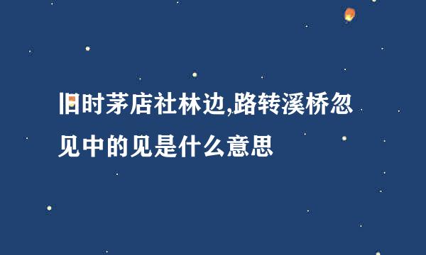 旧时茅店社林边,路转溪桥忽见中的见是什么意思