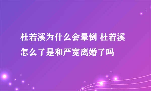 杜若溪为什么会晕倒 杜若溪怎么了是和严宽离婚了吗