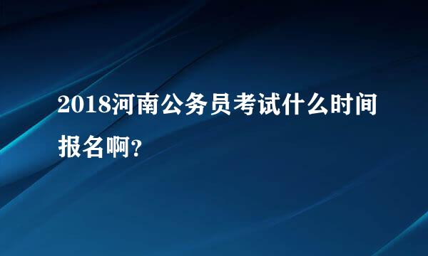 2018河南公务员考试什么时间报名啊？