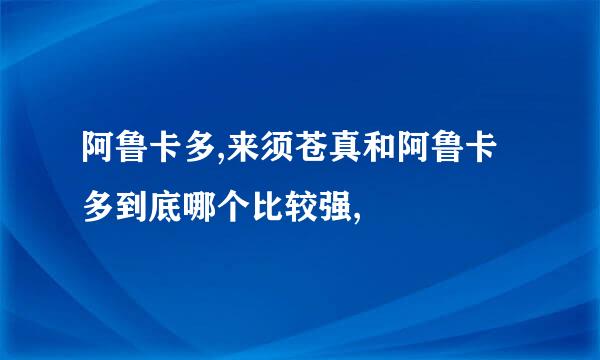 阿鲁卡多,来须苍真和阿鲁卡多到底哪个比较强,