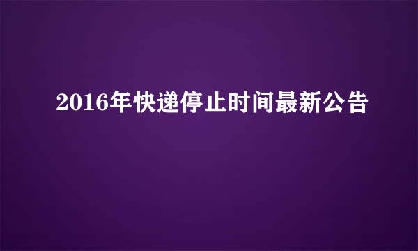 2016年快递停止时间最新公告