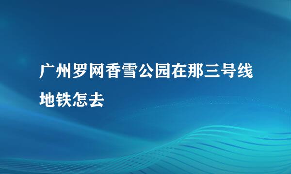 广州罗网香雪公园在那三号线地铁怎去