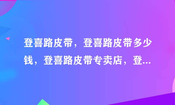 登喜路皮带，登喜路皮带多少钱，登喜路皮带专卖店，登喜路皮带正品价格？