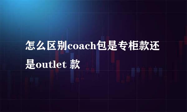 怎么区别coach包是专柜款还是outlet 款