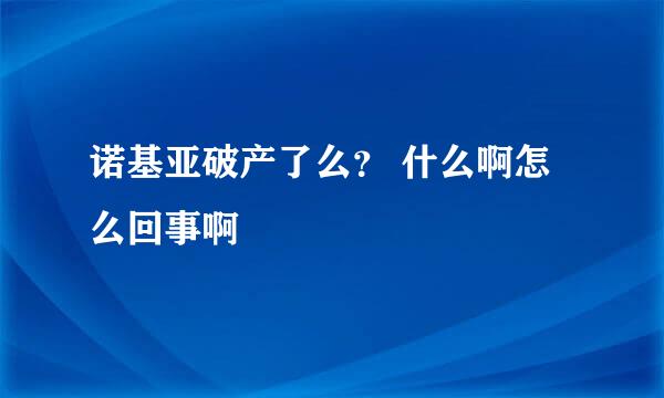 诺基亚破产了么？ 什么啊怎么回事啊