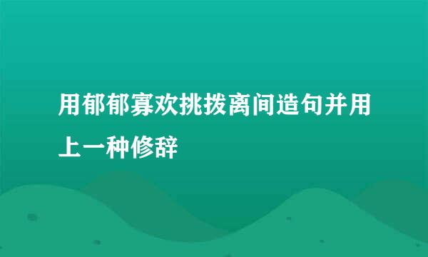 用郁郁寡欢挑拨离间造句并用上一种修辞