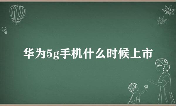 华为5g手机什么时候上市