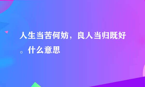 人生当苦何妨，良人当归既好。什么意思