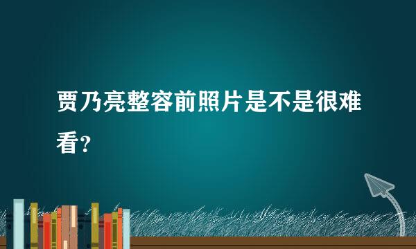 贾乃亮整容前照片是不是很难看？