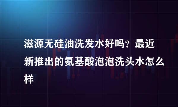 滋源无硅油洗发水好吗？最近新推出的氨基酸泡泡洗头水怎么样