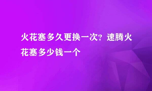 火花塞多久更换一次？速腾火花塞多少钱一个