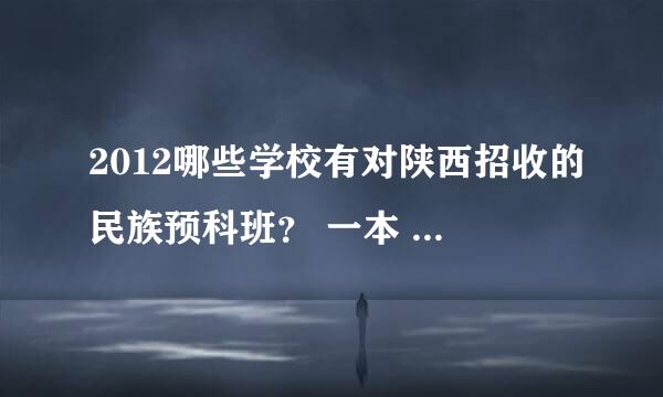 2012哪些学校有对陕西招收的民族预科班？ 一本 二本 三本所有的 谢谢！！！ 回答好的奖励高