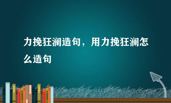 力挽狂澜造句，用力挽狂澜怎么造句