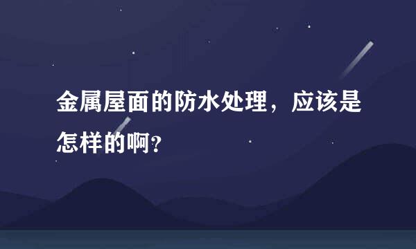 金属屋面的防水处理，应该是怎样的啊？