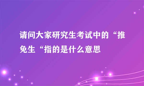 请问大家研究生考试中的“推免生“指的是什么意思