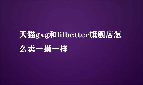 天猫gxg和lilbetter旗舰店怎么卖一摸一样