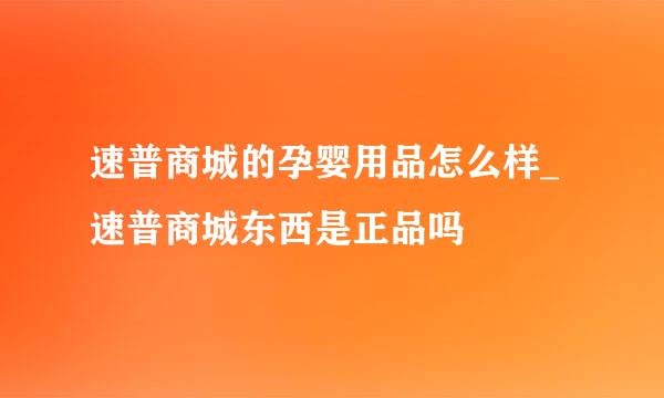 速普商城的孕婴用品怎么样_速普商城东西是正品吗