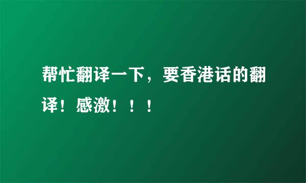 帮忙翻译一下，要香港话的翻译！感激！！！