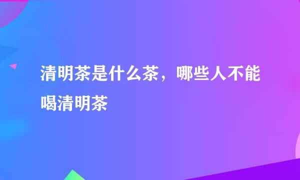 清明茶是什么茶，哪些人不能喝清明茶