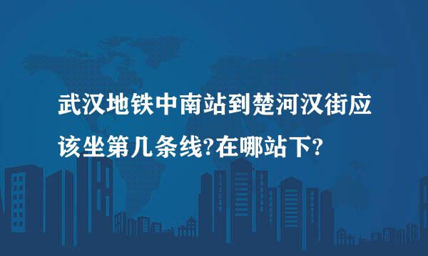 武汉地铁中南站到楚河汉街应该坐第几条线?在哪站下?